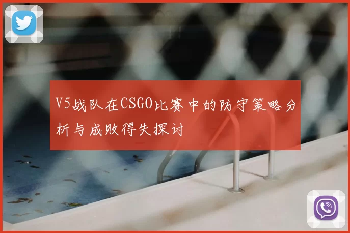 V5战队在CSGO比赛中的防守策略分析与成败得失探讨
