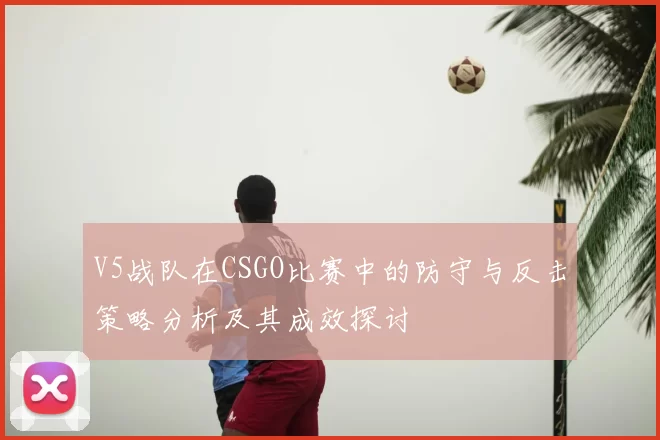 V5战队在CSGO比赛中的防守与反击策略分析及其成效探讨