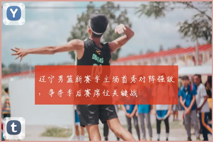 辽宁男篮新赛季主场首秀对阵强敌，争夺季后赛席位关键战
