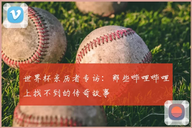 世界杯亲历者专访:那些哔哩哔哩上找不到的传奇故事