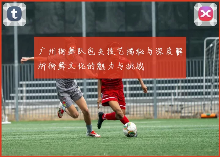 广州街舞队包夹技艺揭秘与深度解析街舞文化的魅力与挑战