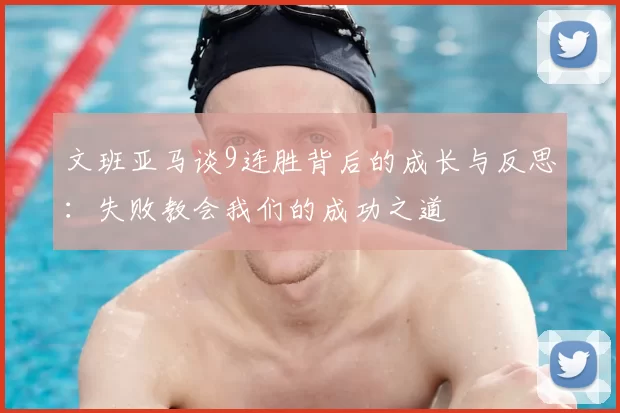 文班亚马谈9连胜背后的成长与反思：失败教会我们的成功之道