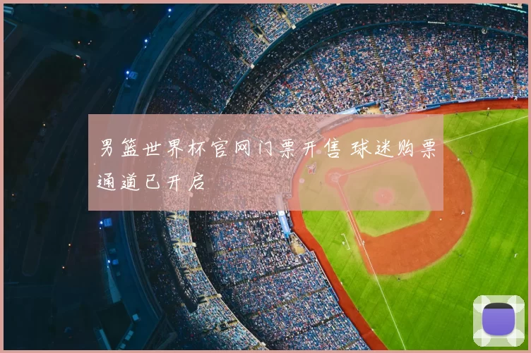 男篮世界杯官网门票开售 球迷购票通道已开启