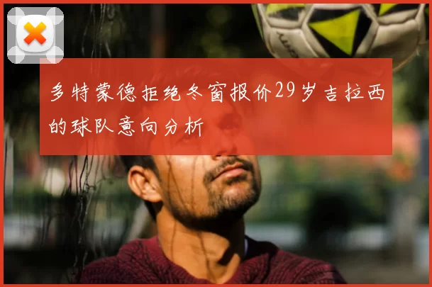 多特蒙德拒绝冬窗报价29岁吉拉西的球队意向分析