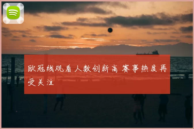 欧冠线观看人数创新高 赛事热度再受关注