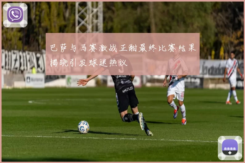 巴萨与马赛激战正酣最终比赛结果揭晓引发球迷热议