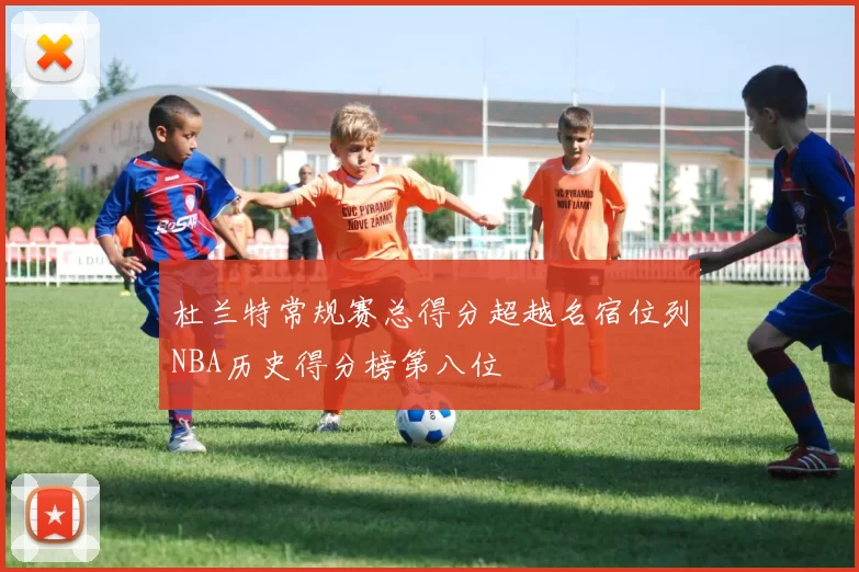 杜兰特常规赛总得分超越名宿位列NBA历史得分榜第八位