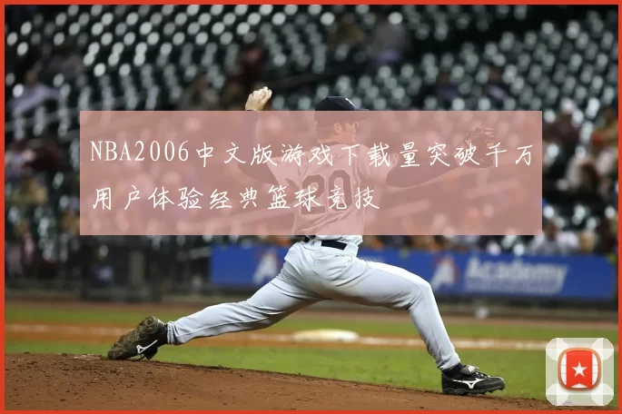 NBA2006中文版游戏下载量突破千万用户体验经典篮球竞技