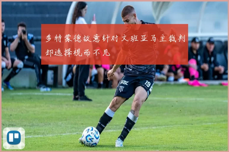 多特蒙德故意针对文班亚马主裁判却选择视而不见