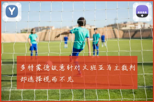 多特蒙德故意针对文班亚马主裁判却选择视而不见