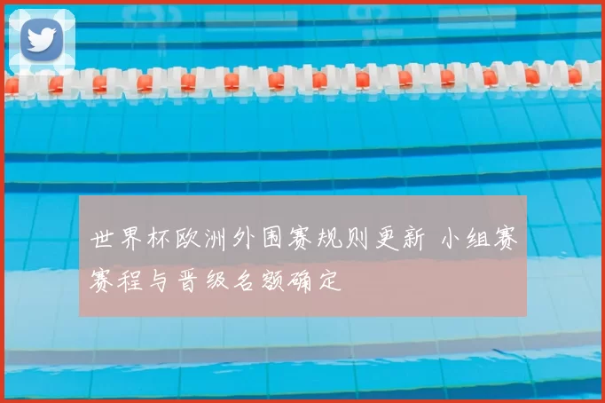 世界杯欧洲外围赛规则更新 小组赛赛程与晋级名额确定