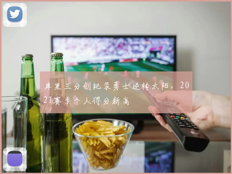 库里三分创纪录勇士逆转太阳,2021赛季个人得分新高