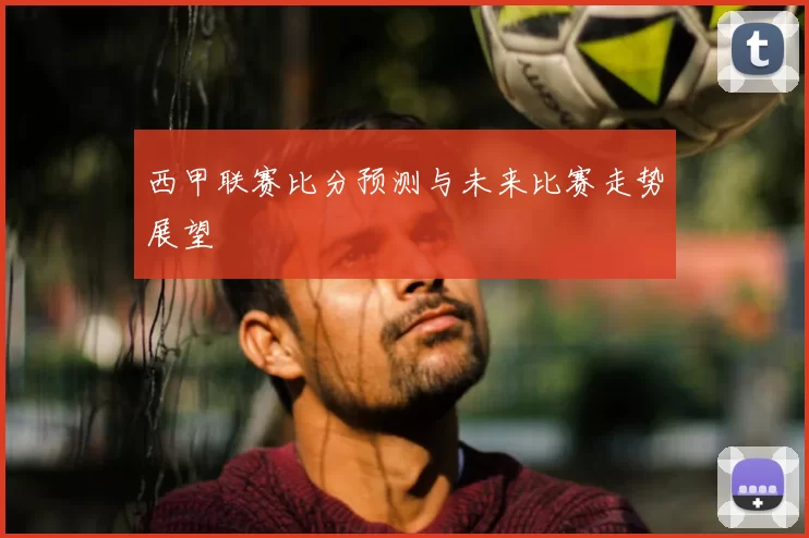 西甲联赛比分预测与未来比赛走势展望