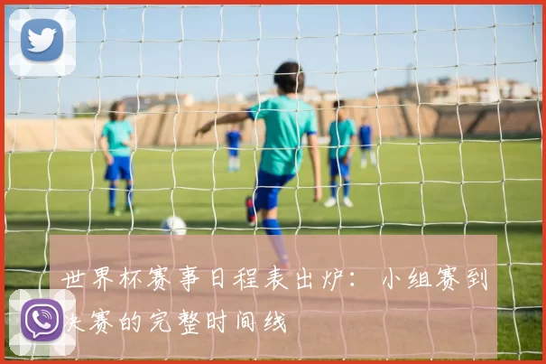 世界杯赛事日程表出炉：小组赛到决赛的完整时间线
