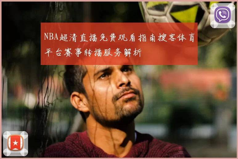 NBA超清直播免费观看指南搜客体育平台赛事转播服务解析