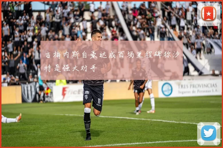 吉梅内斯自豪达成百场里程碑称沙特是强大对手
