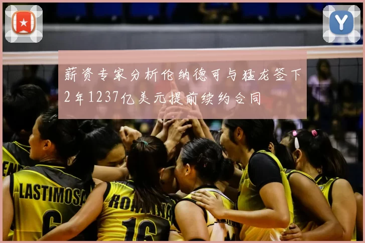薪资专家分析伦纳德可与猛龙签下2年1237亿美元提前续约合同