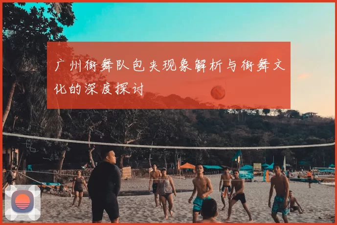 广州街舞队包夹现象解析与街舞文化的深度探讨