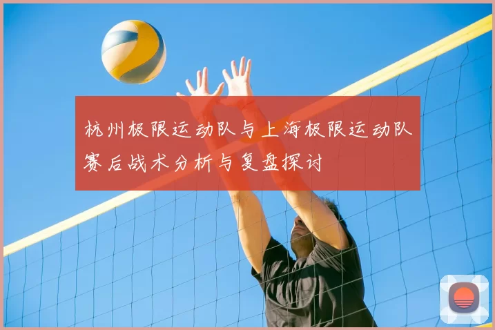 杭州极限运动队与上海极限运动队赛后战术分析与复盘探讨
