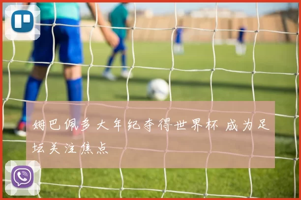 姆巴佩多大年纪夺得世界杯 成为足坛关注焦点
