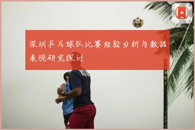 深圳乒乓球队比赛经验分析与数据表现研究探讨