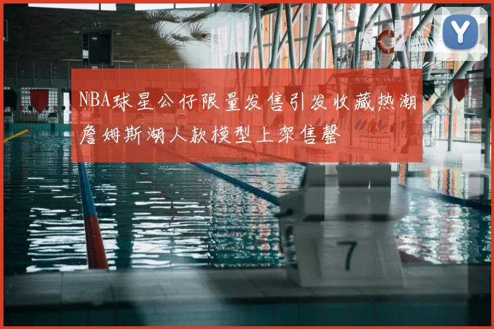 NBA球星公仔限量发售引发收藏热潮詹姆斯湖人款模型上架售罄