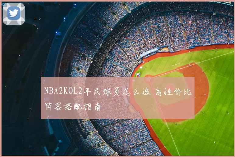 NBA2KOL2平民球员怎么选 高性价比阵容搭配指南