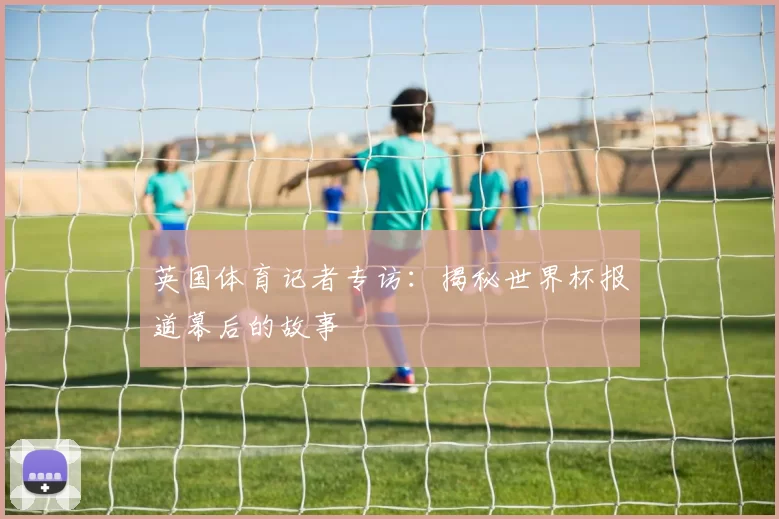 英国体育记者专访：揭秘世界杯报道幕后的故事