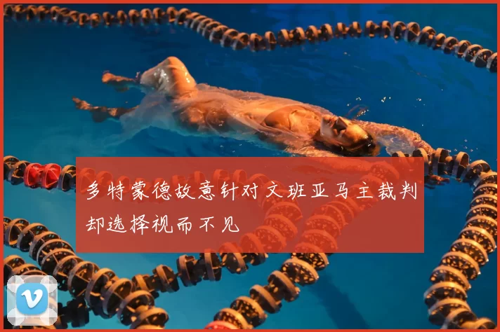 多特蒙德故意针对文班亚马主裁判却选择视而不见