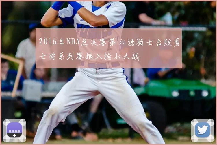 2016年NBA总决赛第六场骑士击败勇士将系列赛拖入抢七大战