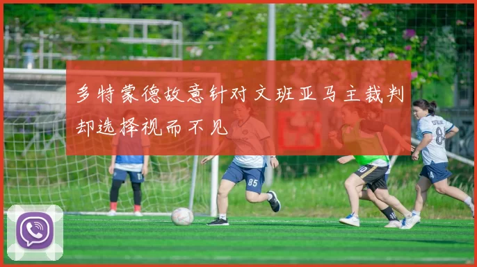 多特蒙德故意针对文班亚马主裁判却选择视而不见