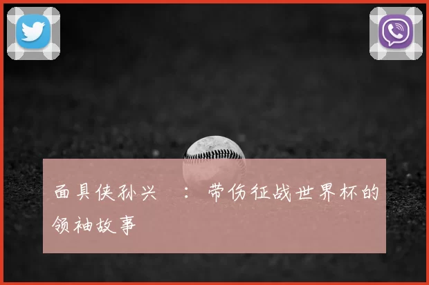 面具侠孙兴慜：带伤征战世界杯的领袖故事