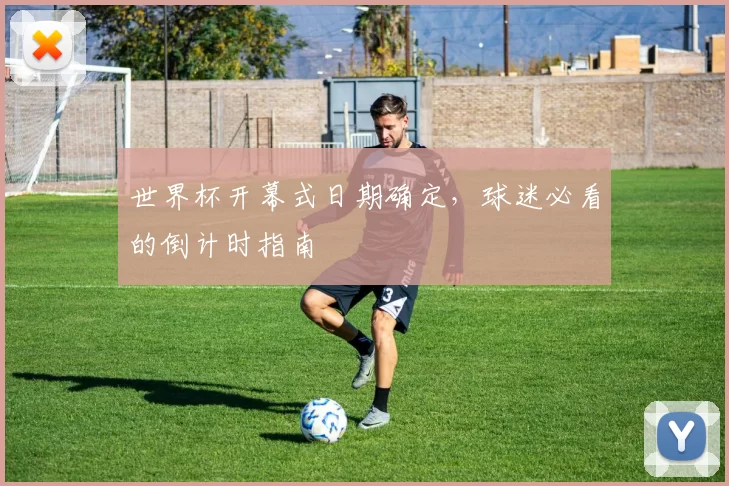 世界杯开幕式日期确定,球迷必看的倒计时指南