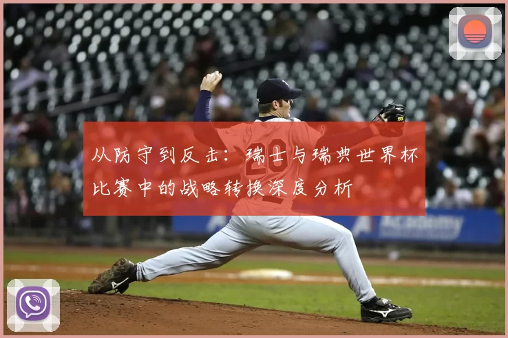 从防守到反击：瑞士与瑞典世界杯比赛中的战略转换深度分析