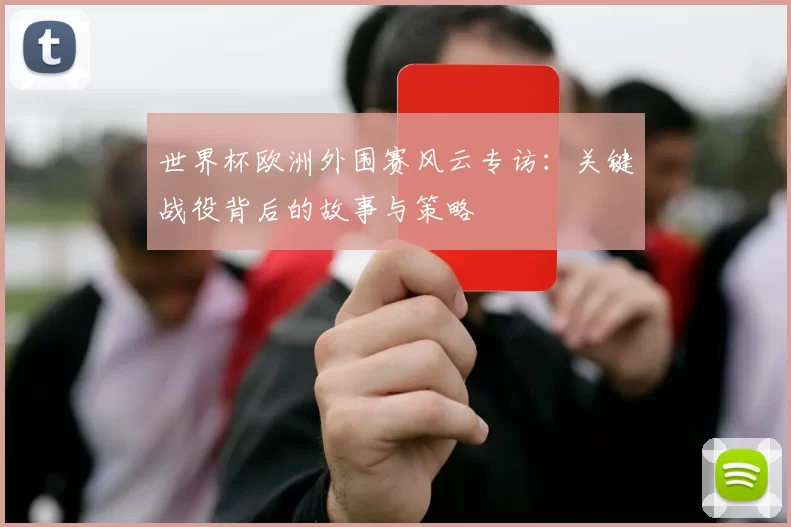 世界杯欧洲外围赛风云专访:关键战役背后的故事与策略