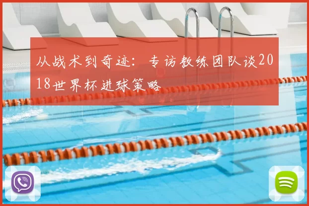 从战术到奇迹：专访教练团队谈2018世界杯进球策略