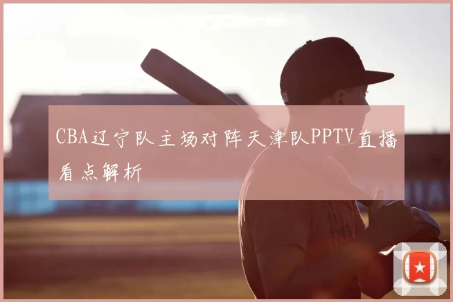 CBA辽宁队主场对阵天津队PPTV直播看点解析