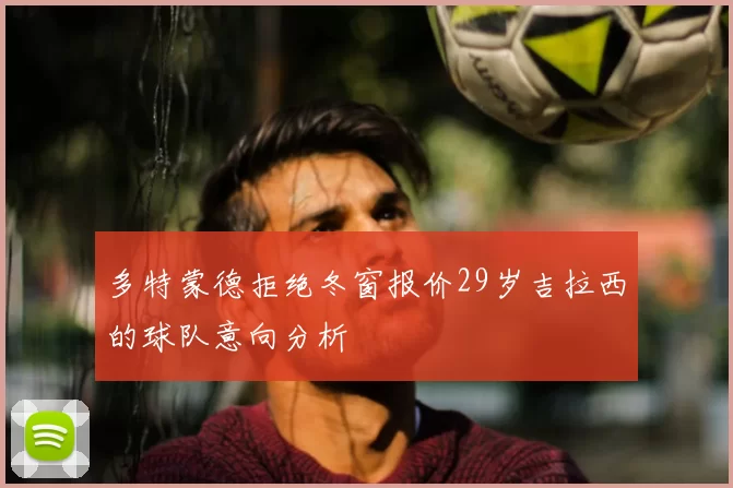 多特蒙德拒绝冬窗报价29岁吉拉西的球队意向分析
