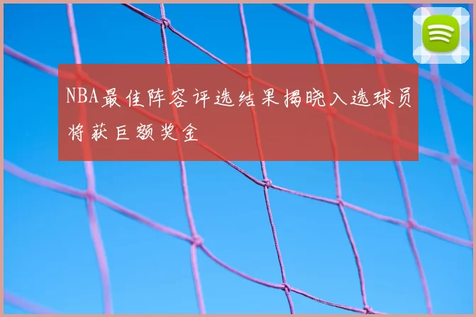 NBA最佳阵容评选结果揭晓入选球员将获巨额奖金