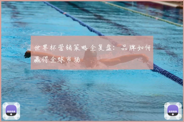 世界杯营销策略全复盘:品牌如何赢得全球市场