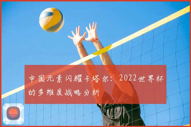 中国元素闪耀卡塔尔：2022世界杯的多维度战略分析