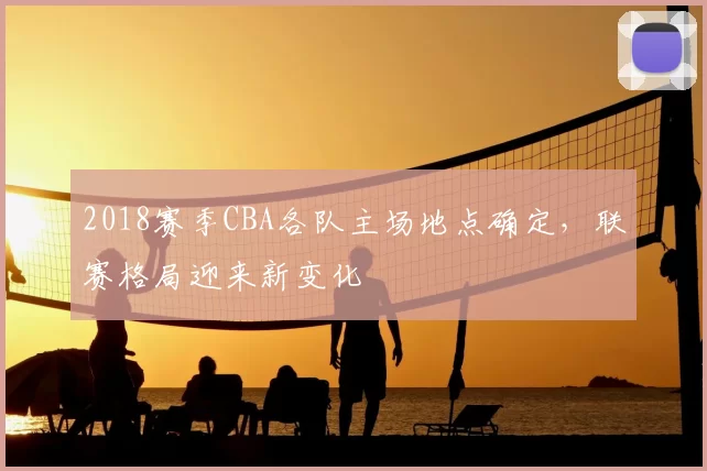 2018赛季CBA各队主场地点确定，联赛格局迎来新变化