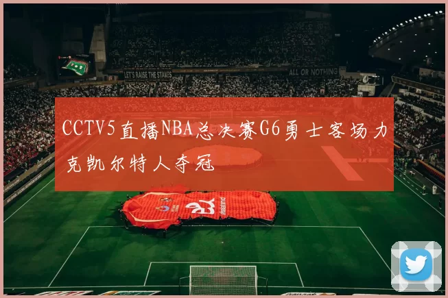CCTV5直播NBA总决赛G6勇士客场力克凯尔特人夺冠