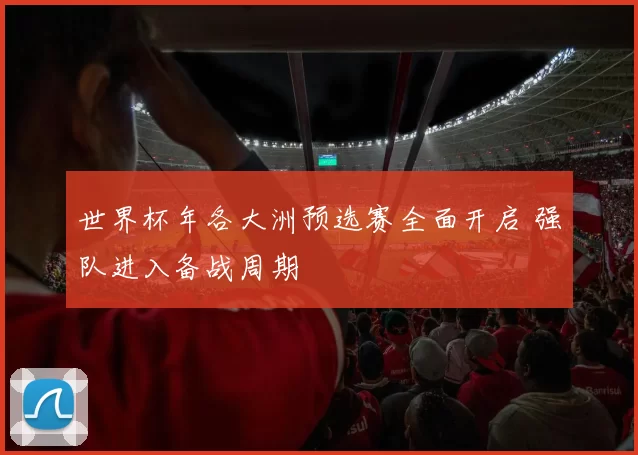 世界杯年各大洲预选赛全面开启 强队进入备战周期