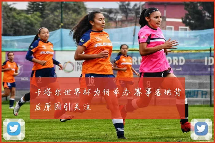 卡塔尔世界杯为何举办 赛事落地背后原因引关注