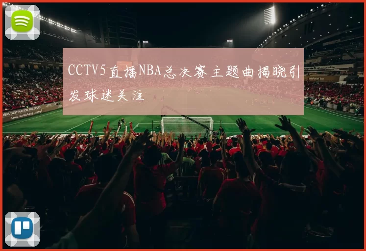 CCTV5直播NBA总决赛主题曲揭晓引发球迷关注