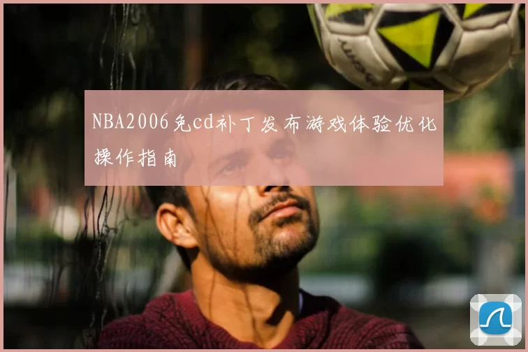 NBA2006免cd补丁发布游戏体验优化操作指南