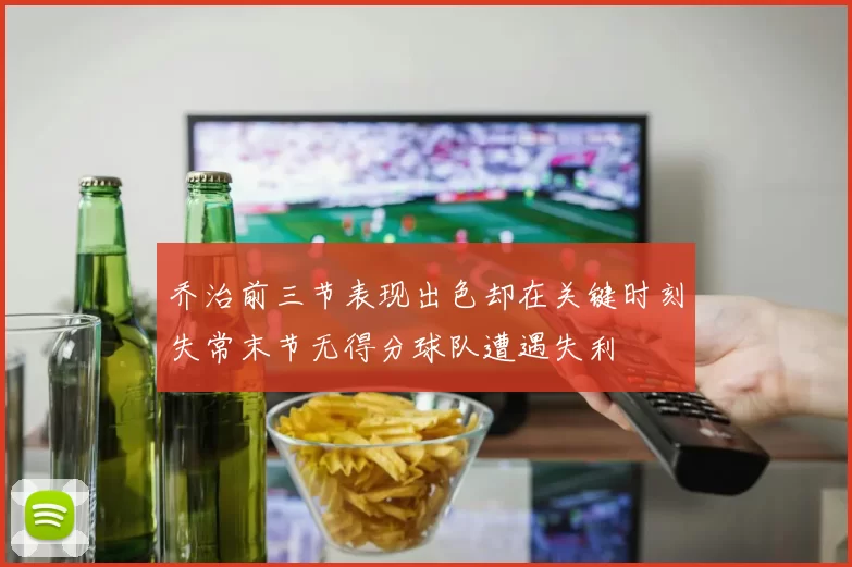 乔治前三节表现出色却在关键时刻失常末节无得分球队遭遇失利