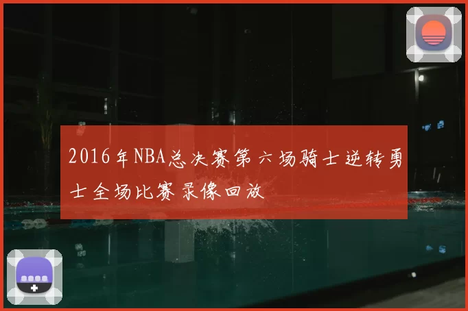 2016年NBA总决赛第六场骑士逆转勇士全场比赛录像回放