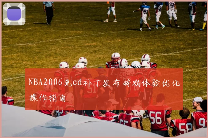 NBA2006免cd补丁发布游戏体验优化操作指南